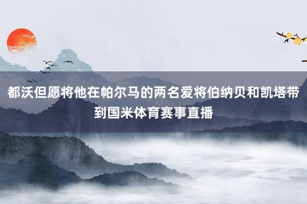 都沃但愿将他在帕尔马的两名爱将伯纳贝和凯塔带到国米体育赛事直播