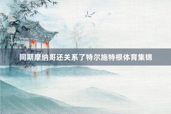 同期摩纳哥还关系了特尔施特根体育集锦