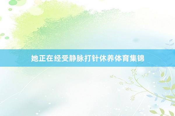 她正在经受静脉打针休养体育集锦