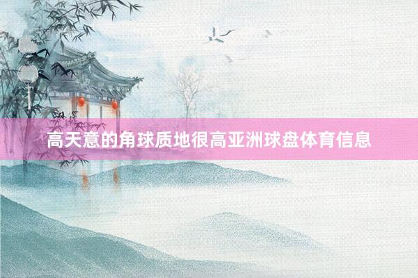 高天意的角球质地很高亚洲球盘体育信息