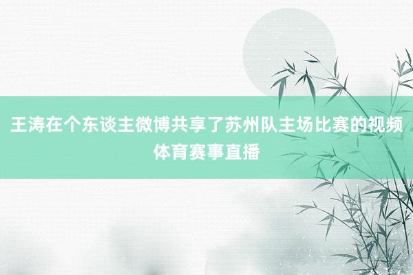 王涛在个东谈主微博共享了苏州队主场比赛的视频体育赛事直播