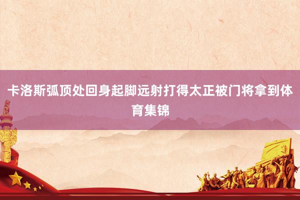 卡洛斯弧顶处回身起脚远射打得太正被门将拿到体育集锦
