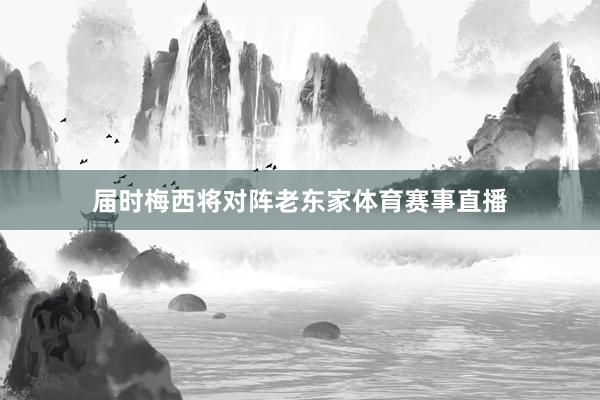 届时梅西将对阵老东家体育赛事直播