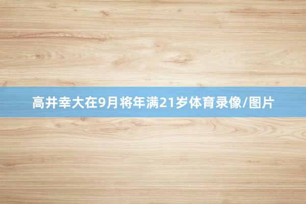 高井幸大在9月将年满21岁体育录像/图片