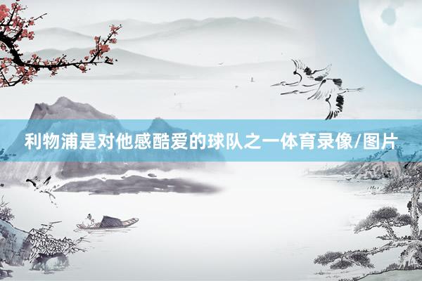 利物浦是对他感酷爱的球队之一体育录像/图片