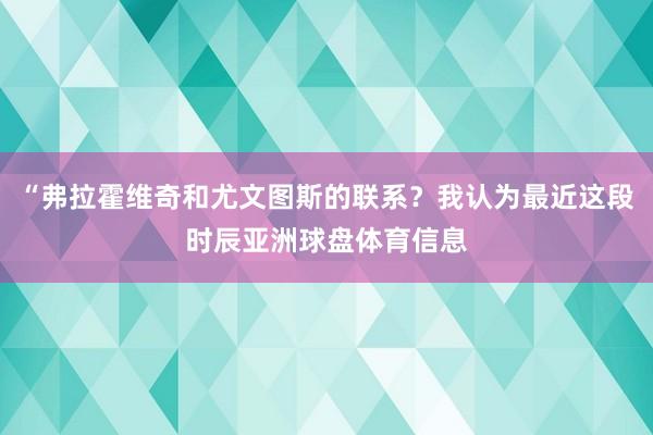 “弗拉霍维奇和尤文图斯的联系？我认为最近这段时辰亚洲球盘体育信息