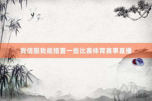 我信服我能措置一些比赛体育赛事直播