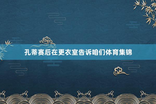 孔蒂赛后在更衣室告诉咱们体育集锦