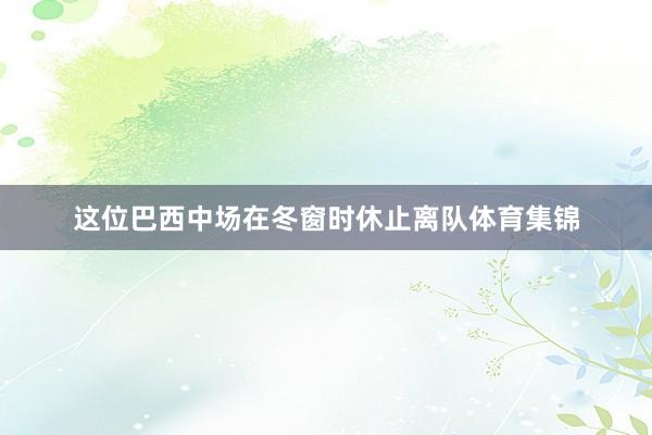 这位巴西中场在冬窗时休止离队体育集锦