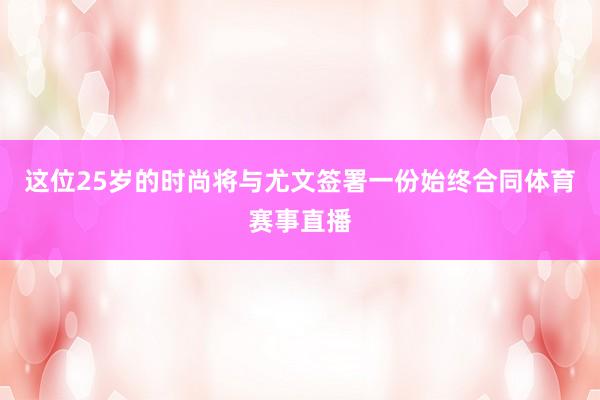 这位25岁的时尚将与尤文签署一份始终合同体育赛事直播