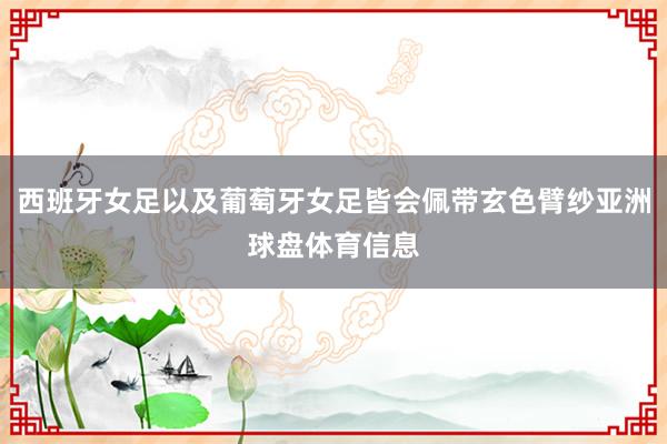 西班牙女足以及葡萄牙女足皆会佩带玄色臂纱亚洲球盘体育信息