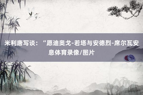 米利唐写谈：“愿迪奥戈-若塔与安德烈-席尔瓦安息体育录像/图片