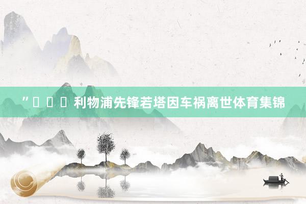 ”			利物浦先锋若塔因车祸离世体育集锦