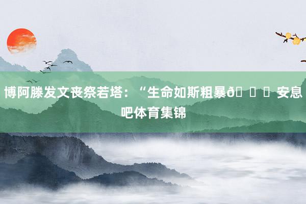 博阿滕发文丧祭若塔：“生命如斯粗暴💔安息吧体育集锦