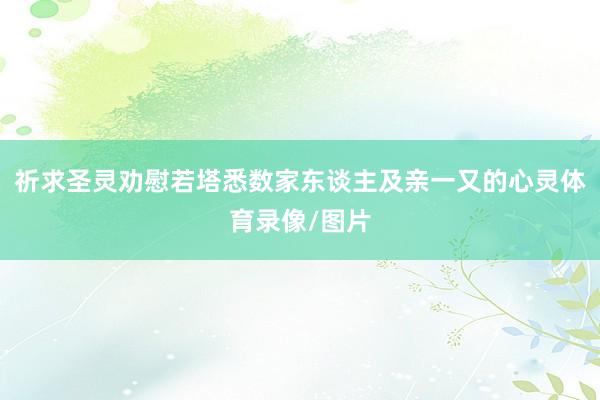 祈求圣灵劝慰若塔悉数家东谈主及亲一又的心灵体育录像/图片