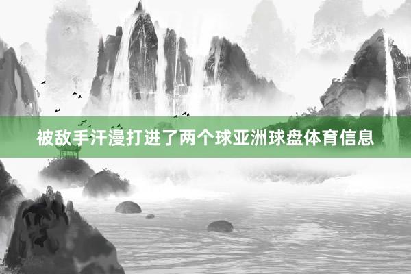 被敌手汗漫打进了两个球亚洲球盘体育信息