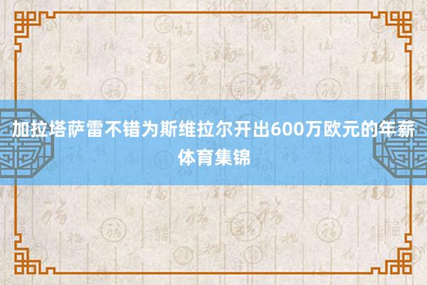 加拉塔萨雷不错为斯维拉尔开出600万欧元的年薪体育集锦