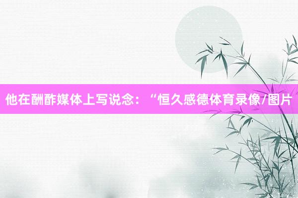 他在酬酢媒体上写说念：“恒久感德体育录像/图片