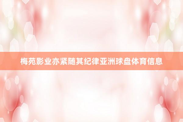 梅苑影业亦紧随其纪律亚洲球盘体育信息