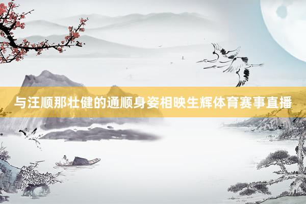 与汪顺那壮健的通顺身姿相映生辉体育赛事直播