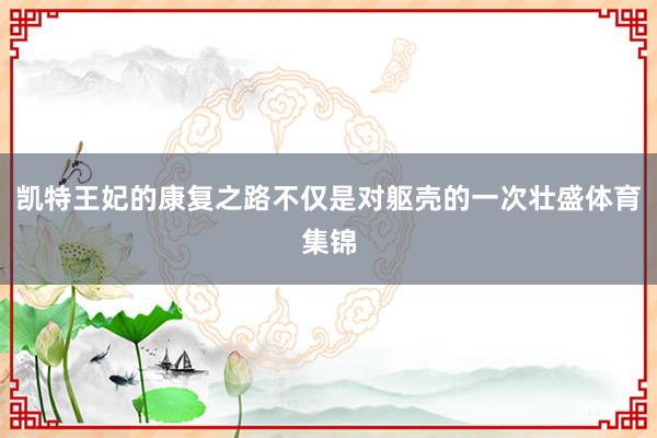 凯特王妃的康复之路不仅是对躯壳的一次壮盛体育集锦