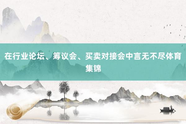 在行业论坛、筹议会、买卖对接会中言无不尽体育集锦