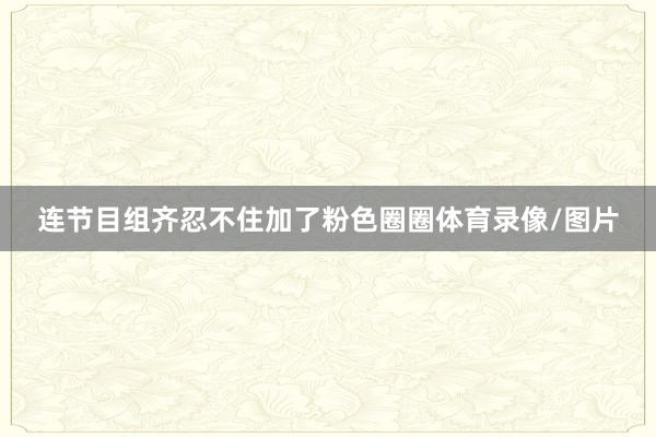 连节目组齐忍不住加了粉色圈圈体育录像/图片