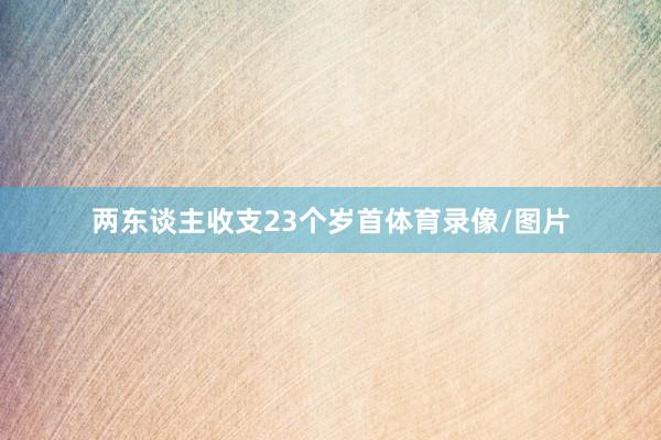 两东谈主收支23个岁首体育录像/图片