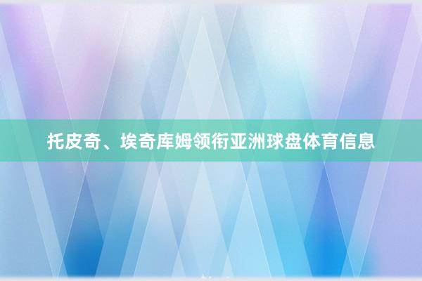 托皮奇、埃奇库姆领衔亚洲球盘体育信息