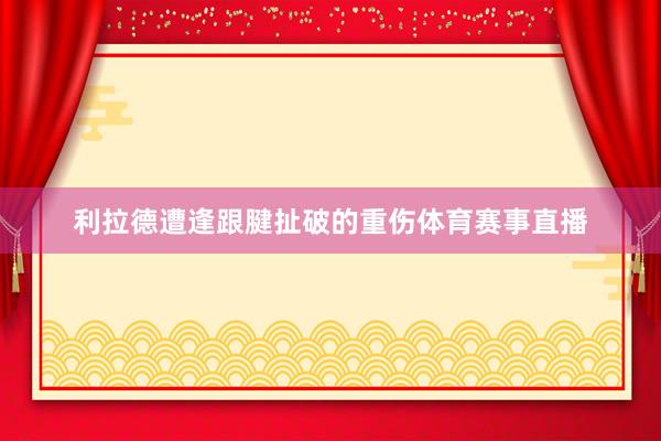 利拉德遭逢跟腱扯破的重伤体育赛事直播