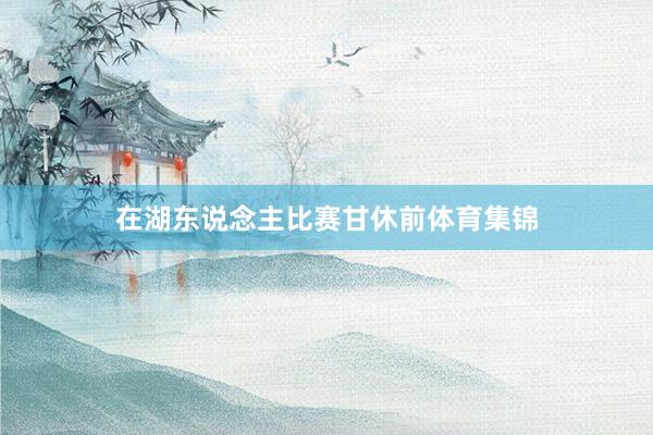 在湖东说念主比赛甘休前体育集锦
