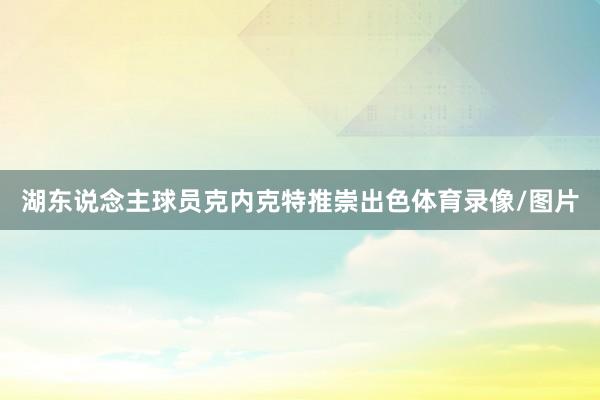 湖东说念主球员克内克特推崇出色体育录像/图片