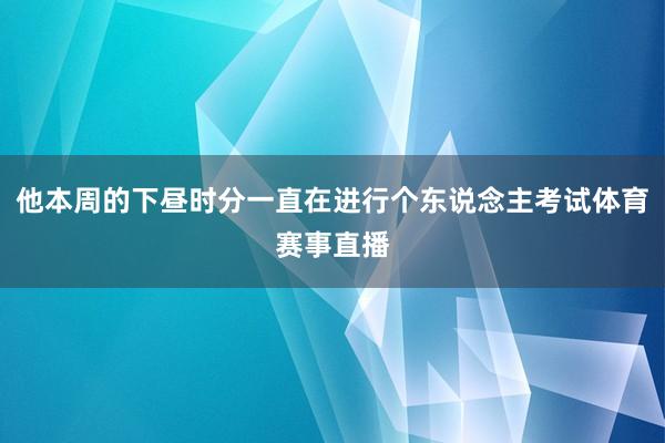 他本周的下昼时分一直在进行个东说念主考试体育赛事直播
