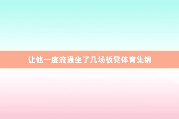 让他一度流通坐了几场板凳体育集锦