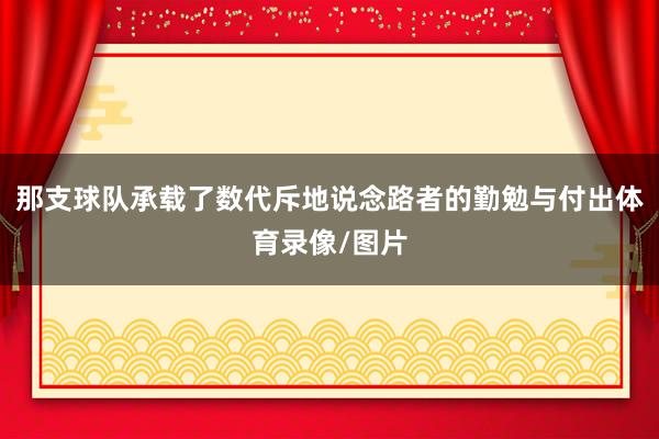 那支球队承载了数代斥地说念路者的勤勉与付出体育录像/图片