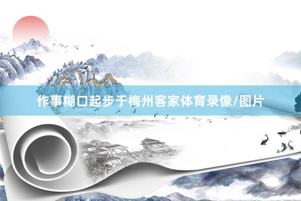 作事糊口起步于梅州客家体育录像/图片