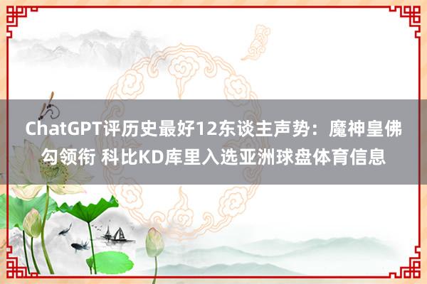 ChatGPT评历史最好12东谈主声势：魔神皇佛勾领衔 科比KD库里入选亚洲球盘体育信息