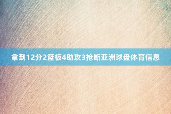 拿到12分2篮板4助攻3抢断亚洲球盘体育信息