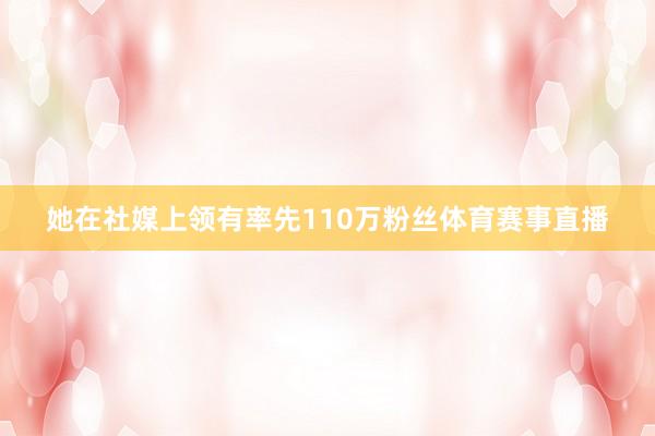 她在社媒上领有率先110万粉丝体育赛事直播