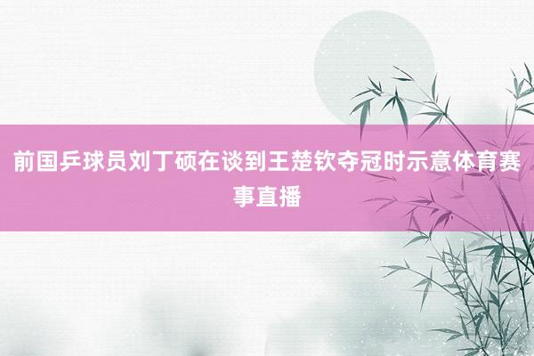 前国乒球员刘丁硕在谈到王楚钦夺冠时示意体育赛事直播