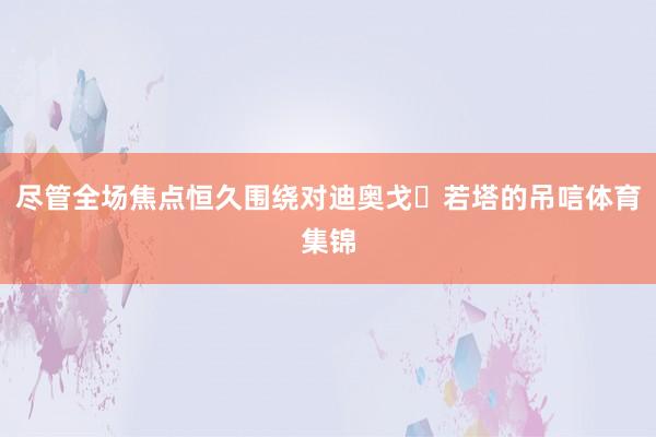 尽管全场焦点恒久围绕对迪奥戈・若塔的吊唁体育集锦