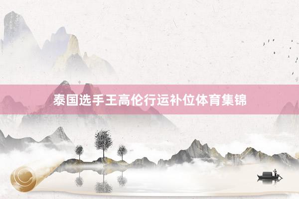 泰国选手王高伦行运补位体育集锦