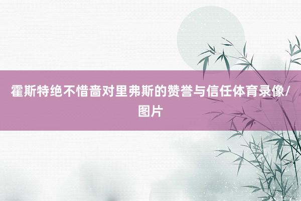 霍斯特绝不惜啬对里弗斯的赞誉与信任体育录像/图片