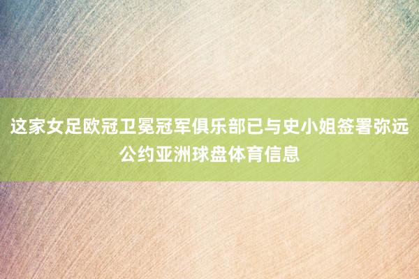 这家女足欧冠卫冕冠军俱乐部已与史小姐签署弥远公约亚洲球盘体育信息