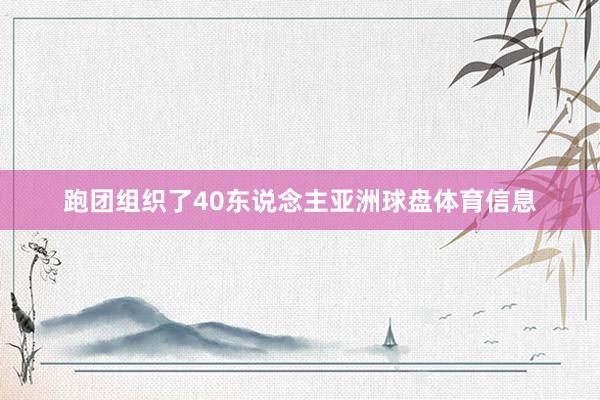 跑团组织了40东说念主亚洲球盘体育信息
