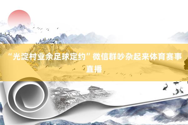 “光淀村业余足球定约”微信群吵杂起来体育赛事直播