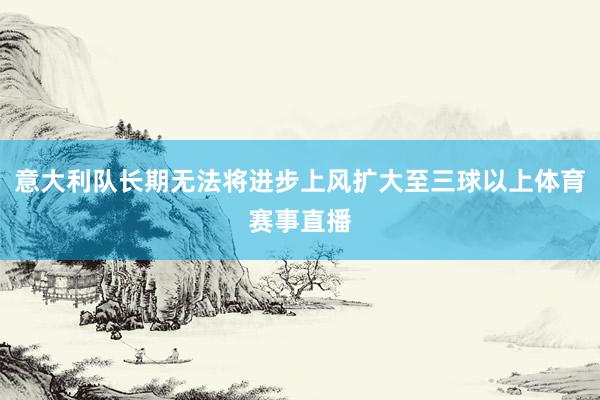 意大利队长期无法将进步上风扩大至三球以上体育赛事直播