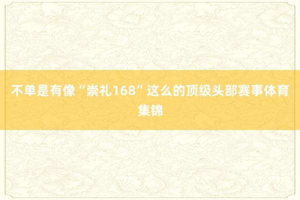 不单是有像“崇礼168”这么的顶级头部赛事体育集锦