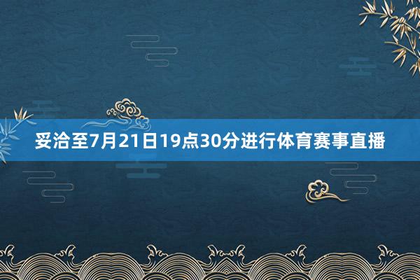 妥洽至7月21日19点30分进行体育赛事直播