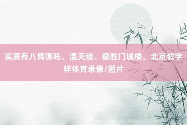 实质有八臂哪吒、混天绫、德胜门城楼、北京城字样体育录像/图片